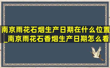 南京雨花石烟生产日期在什么位置_南京雨花石香烟生产日期怎么看