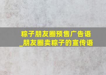 粽子朋友圈预售广告语_朋友圈卖粽子的宣传语