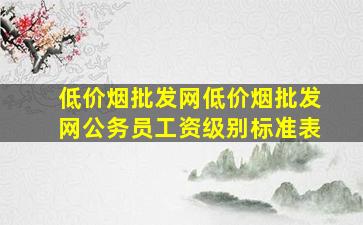 (低价烟批发网)(低价烟批发网)公务员工资级别标准表