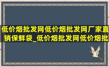 (低价烟批发网)(低价烟批发网)厂家直销保鲜袋_(低价烟批发网)(低价烟批发网)厂家直销玫瑰纯露