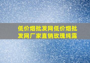 (低价烟批发网)(低价烟批发网)厂家直销玫瑰纯露