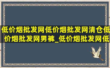 (低价烟批发网)(低价烟批发网)清仓(低价烟批发网)男裤_(低价烟批发网)(低价烟批发网)清仓(低价烟批发网)成都