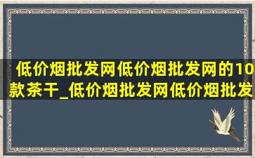 (低价烟批发网)(低价烟批发网)的10款茶干_(低价烟批发网)(低价烟批发网)的10款茶具大容量