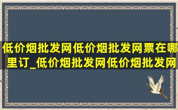 (低价烟批发网)(低价烟批发网)票在哪里订_(低价烟批发网)(低价烟批发网)票在哪里买便宜