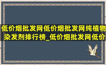 (低价烟批发网)(低价烟批发网)纯植物染发剂排行榜_(低价烟批发网)(低价烟批发网)纯植物染发剂