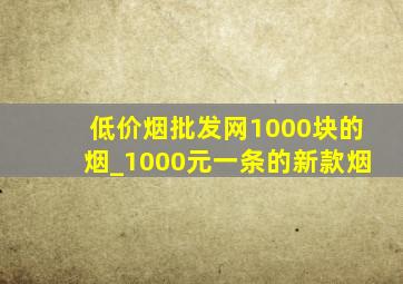 (低价烟批发网)1000块的烟_1000元一条的新款烟