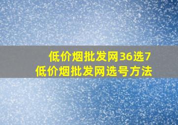 (低价烟批发网)36选7(低价烟批发网)选号方法