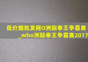 (低价烟批发网)O洲际拳王争霸赛_wbo洲际拳王争霸赛2017