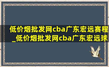 (低价烟批发网)cba广东宏远赛程_(低价烟批发网)cba广东宏远球员名单