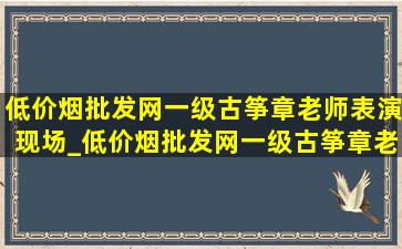 (低价烟批发网)一级古筝章老师表演现场_(低价烟批发网)一级古筝章老师(低价烟批发网)视频