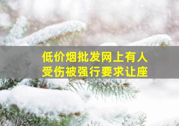 (低价烟批发网)上有人受伤被强行要求让座