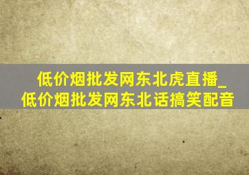 (低价烟批发网)东北虎直播_(低价烟批发网)东北话搞笑配音