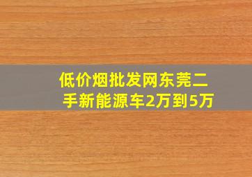 (低价烟批发网)东莞二手新能源车2万到5万