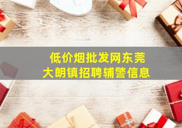 (低价烟批发网)东莞大朗镇招聘辅警信息