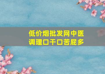 (低价烟批发网)中医调理口干口苦屁多