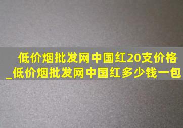 (低价烟批发网)中国红20支价格_(低价烟批发网)中国红多少钱一包