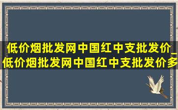 (低价烟批发网)中国红中支批发价_(低价烟批发网)中国红中支批发价多少钱一条