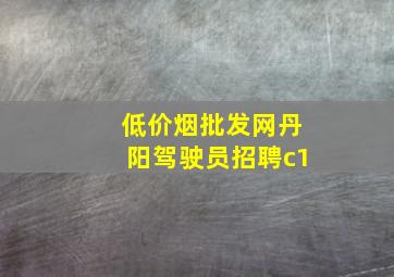 (低价烟批发网)丹阳驾驶员招聘c1