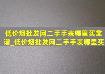 (低价烟批发网)二手手表哪里买靠谱_(低价烟批发网)二手手表哪里买