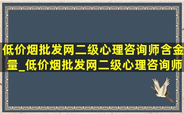 (低价烟批发网)二级心理咨询师含金量_(低价烟批发网)二级心理咨询师含金量高吗