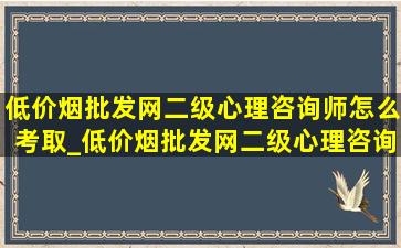 (低价烟批发网)二级心理咨询师怎么考取_(低价烟批发网)二级心理咨询师怎么样