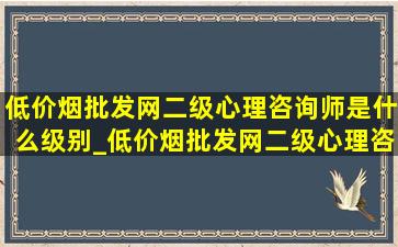 (低价烟批发网)二级心理咨询师是什么级别_(低价烟批发网)二级心理咨询师是什么级别的