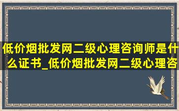 (低价烟批发网)二级心理咨询师是什么证书_(低价烟批发网)二级心理咨询师是什么级别