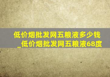 (低价烟批发网)五粮液多少钱_(低价烟批发网)五粮液68度