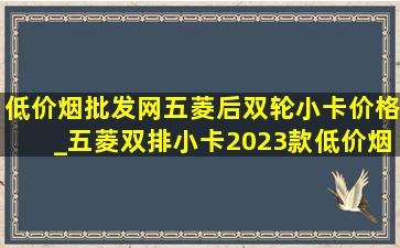 (低价烟批发网)五菱后双轮小卡价格_五菱双排小卡2023款(低价烟批发网)报价