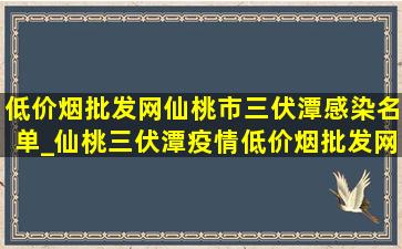 (低价烟批发网)仙桃市三伏潭感染名单_仙桃三伏潭疫情(低价烟批发网)通报