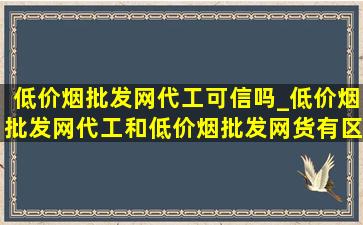 (低价烟批发网)代工可信吗_(低价烟批发网)代工和(低价烟批发网)货有区别吗