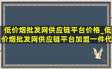 (低价烟批发网)供应链平台价格_(低价烟批发网)供应链平台加盟一件代发