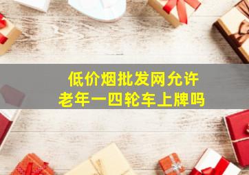 (低价烟批发网)允许老年一四轮车上牌吗