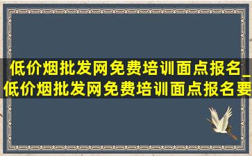 (低价烟批发网)免费培训面点报名_(低价烟批发网)免费培训面点报名要钱吗