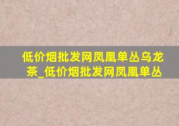 (低价烟批发网)凤凰单丛乌龙茶_(低价烟批发网)凤凰单丛