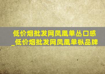 (低价烟批发网)凤凰单丛口感_(低价烟批发网)凤凰单枞品牌