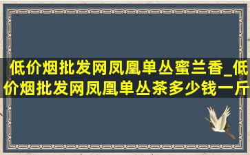 (低价烟批发网)凤凰单丛蜜兰香_(低价烟批发网)凤凰单丛茶多少钱一斤