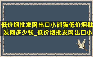 (低价烟批发网)出口小熊猫(低价烟批发网)多少钱_(低价烟批发网)出口小熊猫多少一条