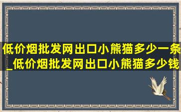 (低价烟批发网)出口小熊猫多少一条_(低价烟批发网)出口小熊猫多少钱一包