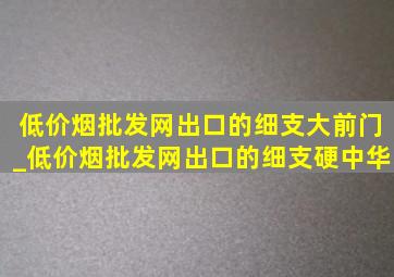 (低价烟批发网)出口的细支大前门_(低价烟批发网)出口的细支硬中华