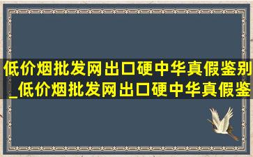 (低价烟批发网)出口硬中华真假鉴别_(低价烟批发网)出口硬中华真假鉴别整条