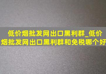 (低价烟批发网)出口黑利群_(低价烟批发网)出口黑利群和免税哪个好