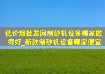 (低价烟批发网)制砂机设备哪家做得好_新款制砂机设备哪家便宜