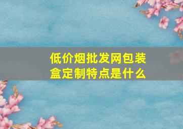 (低价烟批发网)包装盒定制特点是什么