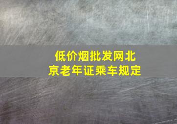 (低价烟批发网)北京老年证乘车规定