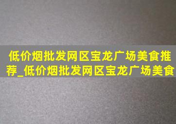 (低价烟批发网)区宝龙广场美食推荐_(低价烟批发网)区宝龙广场美食