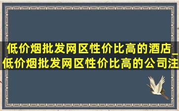 (低价烟批发网)区性价比高的酒店_(低价烟批发网)区性价比高的公司注册