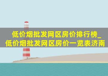 (低价烟批发网)区房价排行榜_(低价烟批发网)区房价一览表济南