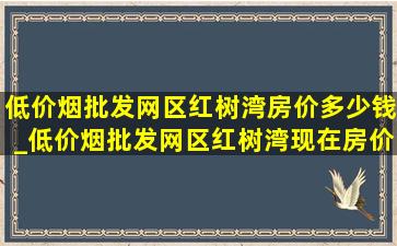 (低价烟批发网)区红树湾房价多少钱_(低价烟批发网)区红树湾现在房价