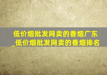 (低价烟批发网)卖的香烟广东_(低价烟批发网)卖的香烟排名